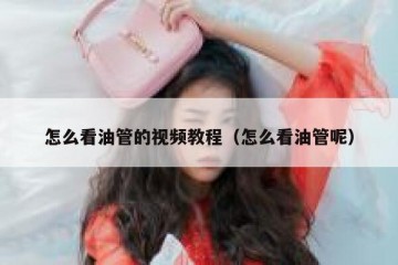 怎么看油管的视频教程（怎么看油管呢）