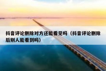 抖音评论删除对方还能看见吗（抖音评论删除后别人能看到吗）