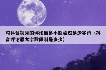 对抖音视频的评论最多不能超过多少字符（抖音评论最大字数限制是多少）