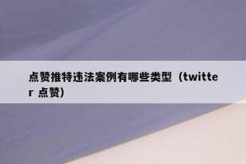 点赞推特违法案例有哪些类型（twitter 点赞）