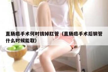 直肠癌手术何时拔掉肛管（直肠癌手术后钢管什么时候能取）