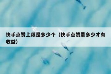 快手点赞上限是多少个（快手点赞量多少才有收益）