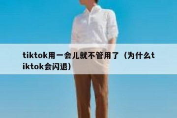 tiktok用一会儿就不管用了（为什么tiktok会闪退）