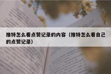 推特怎么看点赞记录的内容（推特怎么看自己的点赞记录）