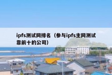 ipfs测试网排名（参与ipfs主网测试靠前十的公司）