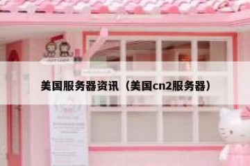 美国服务器资讯（美国cn2服务器）