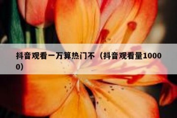 抖音观看一万算热门不（抖音观看量10000）