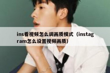ins看视频怎么调画质模式（instagram怎么设置视频画质）