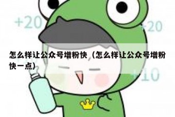 怎么样让公众号增粉快（怎么样让公众号增粉快一点）
