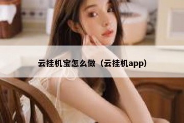 云挂机宝怎么做（云挂机app）