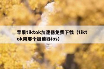 苹果tiktok加速器免费下载（tiktok用那个加速器ios）