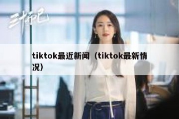 tiktok最近新闻（tiktok最新情况）