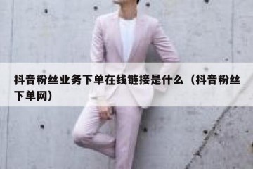 抖音粉丝业务下单在线链接是什么（抖音粉丝下单网）
