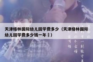 天津格林国际幼儿园学费多少（天津格林国际幼儿园学费多少钱一年㇏）