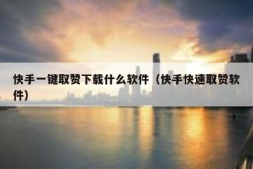 快手一键取赞下载什么软件（快手快速取赞软件）