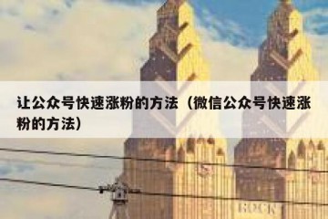 让公众号快速涨粉的方法（微信公众号快速涨粉的方法）