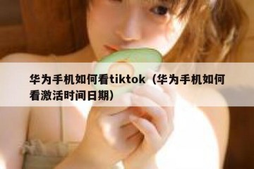 华为手机如何看tiktok（华为手机如何看激活时间日期）