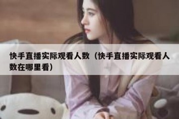 快手直播实际观看人数（快手直播实际观看人数在哪里看）