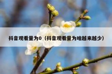 抖音观看量为0（抖音观看量为啥越来越少）