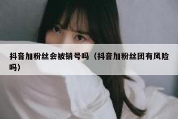 抖音加粉丝会被销号吗（抖音加粉丝团有风险吗）