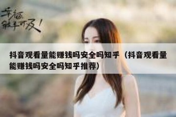 抖音观看量能赚钱吗安全吗知乎（抖音观看量能赚钱吗安全吗知乎推荐）