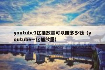 youtube1亿播放量可以赚多少钱（youtube一亿播放量）
