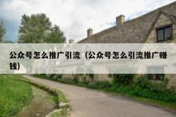 公众号怎么推广引流（公众号怎么引流推广赚钱）