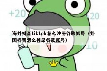海外抖音tiktok怎么注册谷歌帐号（外国抖音怎么登录谷歌账号）