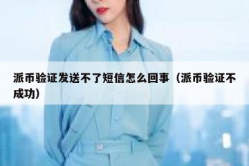 派币验证发送不了短信怎么回事（派币验证不成功）