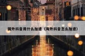国外抖音用什么加速（海外抖音怎么加速）