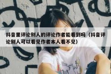 抖音里评论别人的评论作者能看到吗（抖音评论别人可以看见作者本人看不见）
