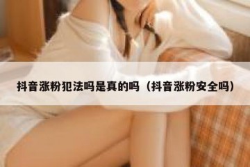 抖音涨粉犯法吗是真的吗（抖音涨粉安全吗）