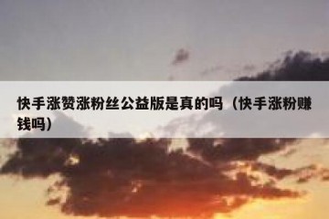 快手涨赞涨粉丝公益版是真的吗（快手涨粉赚钱吗）