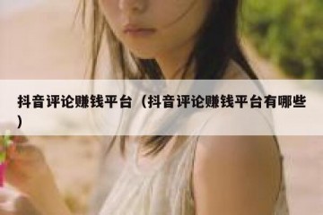 抖音评论赚钱平台（抖音评论赚钱平台有哪些）