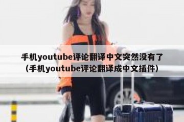 手机youtube评论翻译中文突然没有了（手机youtube评论翻译成中文插件）