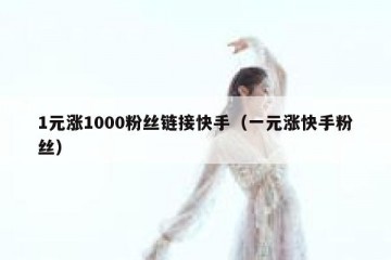 1元涨1000粉丝链接快手（一元涨快手粉丝）