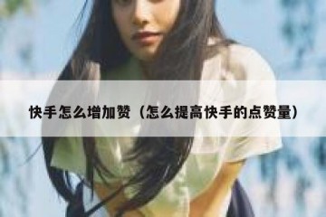 快手怎么增加赞（怎么提高快手的点赞量）