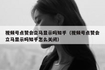 视频号点赞会立马显示吗知乎（视频号点赞会立马显示吗知乎怎么关闭）