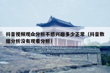 抖音视频观众分析不感兴趣多少正常（抖音数据分析没有观看分析）