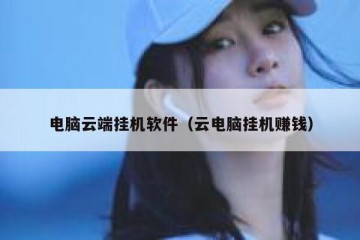 电脑云端挂机软件（云电脑挂机赚钱）