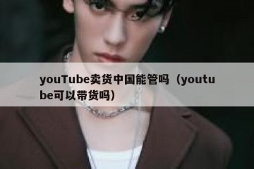 youTube卖货中国能管吗（youtube可以带货吗）