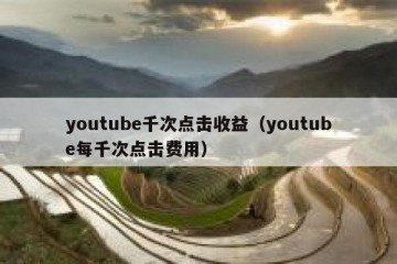 youtube千次点击收益（youtube每千次点击费用）