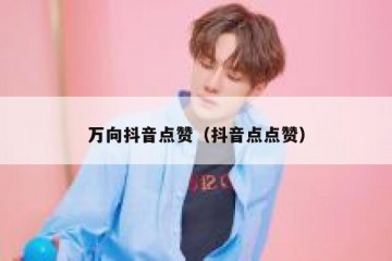 万向抖音点赞（抖音点点赞）