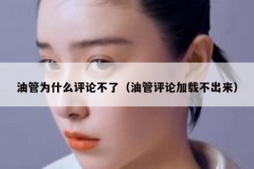 油管为什么评论不了（油管评论加载不出来）
