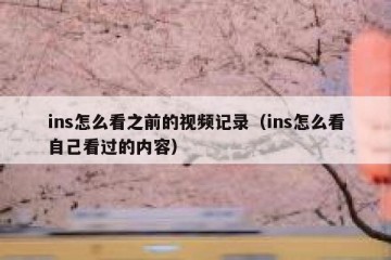 ins怎么看之前的视频记录（ins怎么看自己看过的内容）