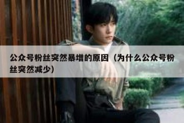 公众号粉丝突然暴增的原因（为什么公众号粉丝突然减少）