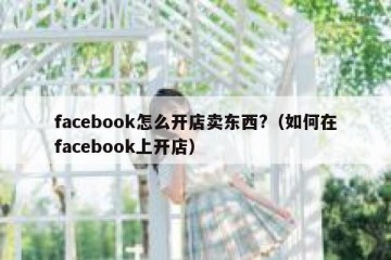 facebook怎么开店卖东西?（如何在facebook上开店）