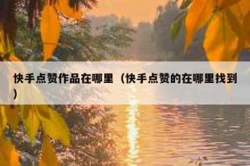 快手点赞作品在哪里（快手点赞的在哪里找到）