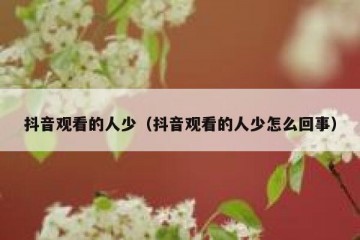 抖音观看的人少（抖音观看的人少怎么回事）