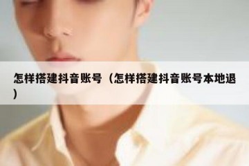 怎样搭建抖音账号（怎样搭建抖音账号本地退）
